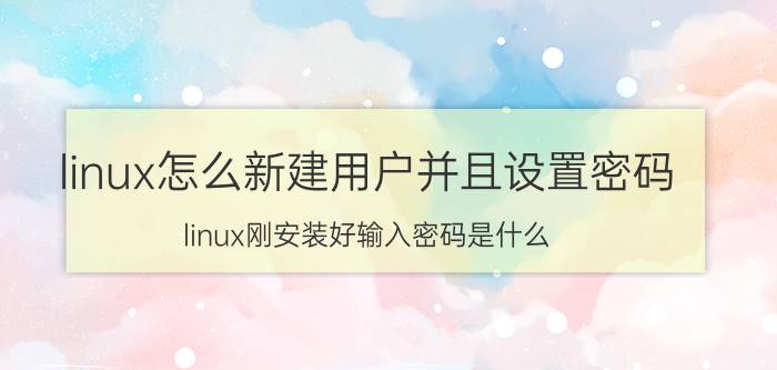 linux怎么新建用户并且设置密码 linux刚安装好输入密码是什么？